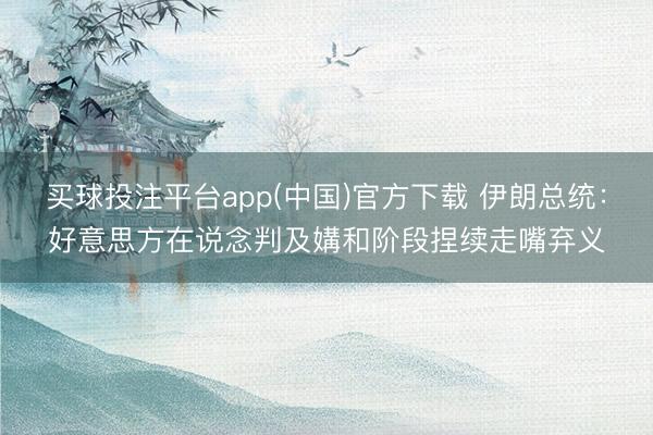 买球投注平台app(中国)官方下载 伊朗总统：好意思方在说念判及媾和阶段捏续走嘴弃义