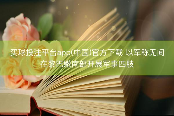买球投注平台app(中国)官方下载 以军称无间在黎巴嫩南部开展军事四肢