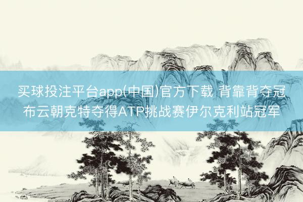 买球投注平台app(中国)官方下载 背靠背夺冠布云朝克特夺得ATP挑战赛伊尔克利站冠军
