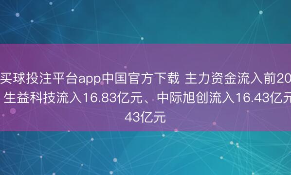 买球投注平台app中国官方下载 主力资金流入前20: 生益科技流入16.83亿元、中际旭创流入16.43亿元
