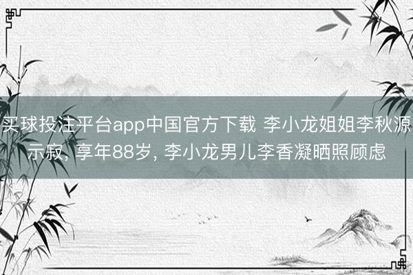 买球投注平台app中国官方下载 李小龙姐姐李秋源示寂， 享年88岁， 李小龙男儿李香凝晒照顾虑