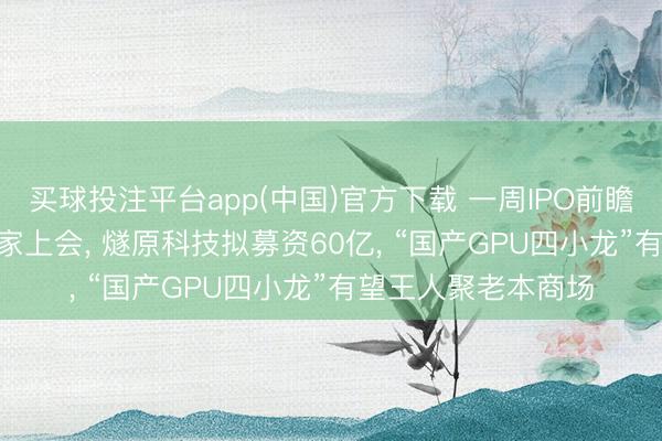 买球投注平台app(中国)官方下载 一周IPO前瞻: 1只新股申购、3家上会, 燧原科技拟募资60亿, “国产GPU四小龙”有望王人聚老本商场