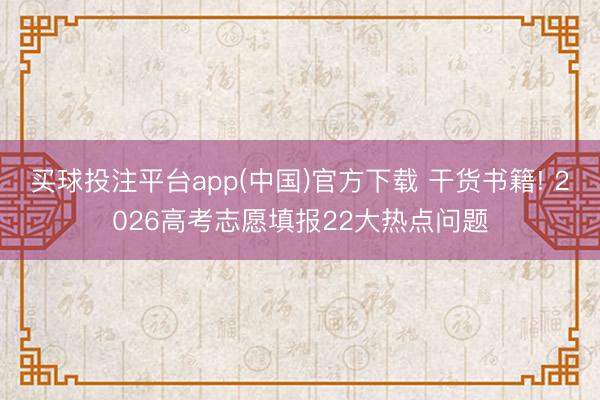 买球投注平台app(中国)官方下载 干货书籍! 2026高考志愿填报22大热点问题