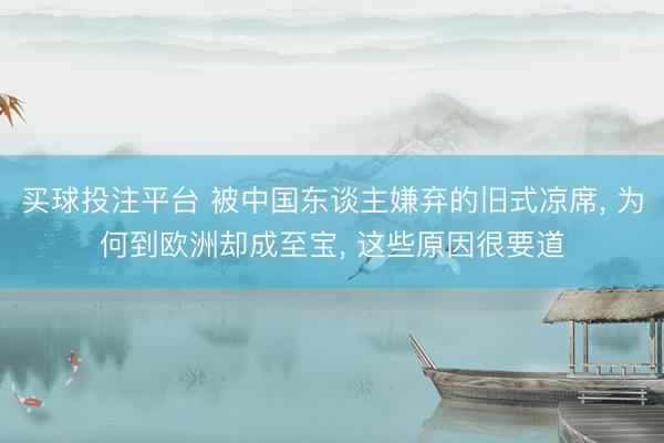买球投注平台 被中国东谈主嫌弃的旧式凉席， 为何到欧洲却成至宝， 这些原因很要道