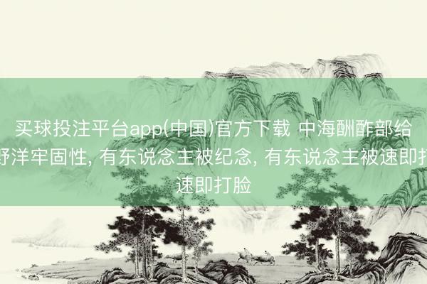 买球投注平台app(中国)官方下载 中海酬酢部给河野洋牢固性， 有东说念主被纪念， 有东说念主被速即打脸