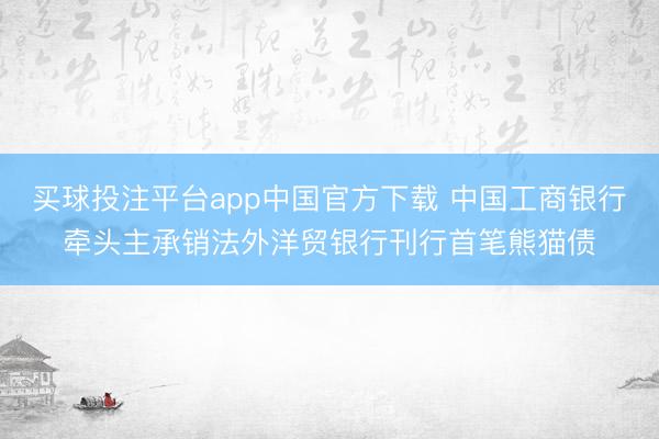 买球投注平台app中国官方下载 中国工商银行牵头主承销法外洋贸银行刊行首笔熊猫债