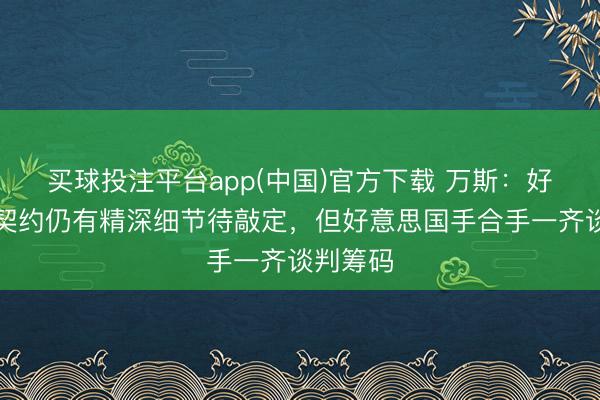 买球投注平台app(中国)官方下载 万斯：好意思伊契约仍有精深细节待敲定，但好意思国手合手一齐谈判筹码