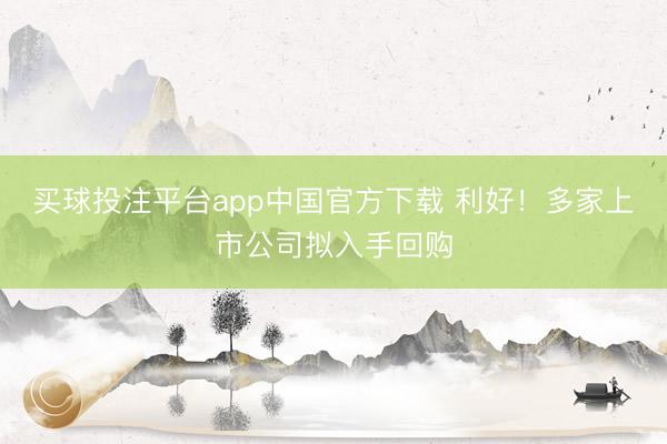 买球投注平台app中国官方下载 利好！多家上市公司拟入手回购