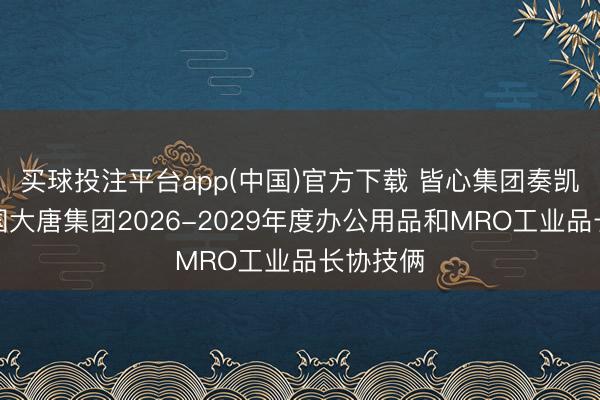 买球投注平台app(中国)官方下载 皆心集团奏凯中标中国大唐集团2026-2029年度办公用品和MRO工业品长协技俩
