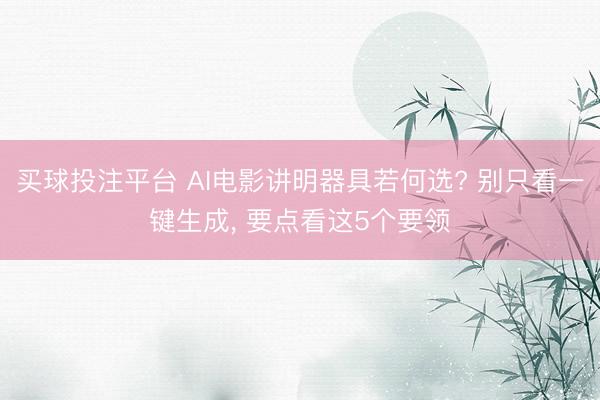 买球投注平台 AI电影讲明器具若何选? 别只看一键生成， 要点看这5个要领