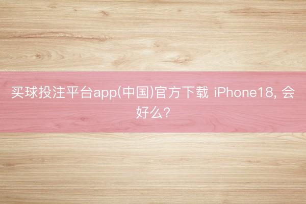 买球投注平台app(中国)官方下载 iPhone18， 会好么?