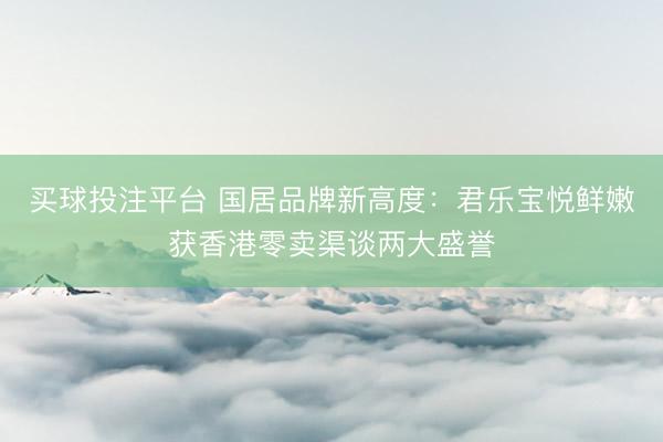 买球投注平台 国居品牌新高度：君乐宝悦鲜嫩获香港零卖渠谈两大盛誉