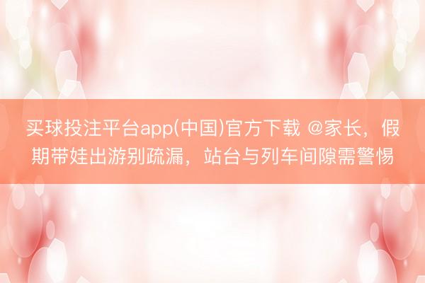 买球投注平台app(中国)官方下载 @家长，假期带娃出游别疏漏，站台与列车间隙需警惕