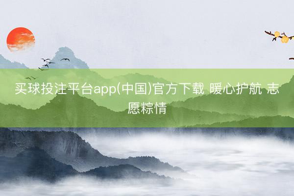 买球投注平台app(中国)官方下载 暖心护航 志愿粽情