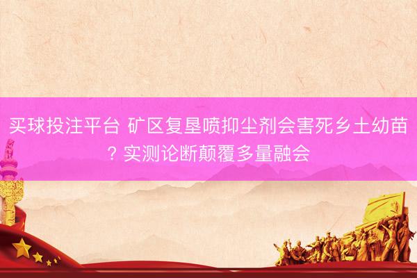 买球投注平台 矿区复垦喷抑尘剂会害死乡土幼苗? 实测论断颠覆多量融会
