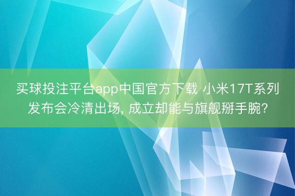 买球投注平台app中国官方下载 小米17T系列发布会冷清出场， 成立却能与旗舰掰手腕?