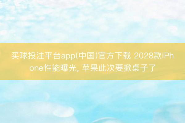 买球投注平台app(中国)官方下载 2028款iPhone性能曝光， 苹果此次要掀桌子了