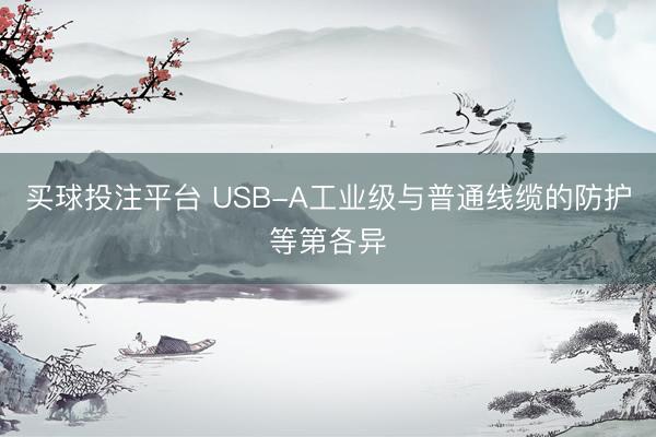 买球投注平台 USB-A工业级与普通线缆的防护等第各异