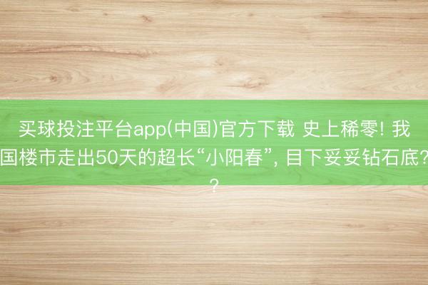 买球投注平台app(中国)官方下载 史上稀零! 我国楼市走出50天的超长“小阳春”, 目下妥妥钻石底?