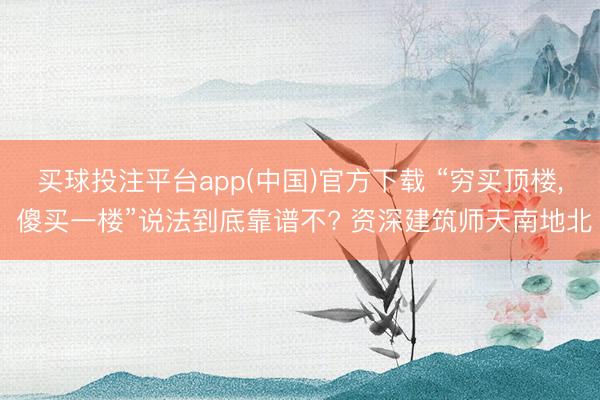 买球投注平台app(中国)官方下载 “穷买顶楼， 傻买一楼”说法到底靠谱不? 资深建筑师天南地北