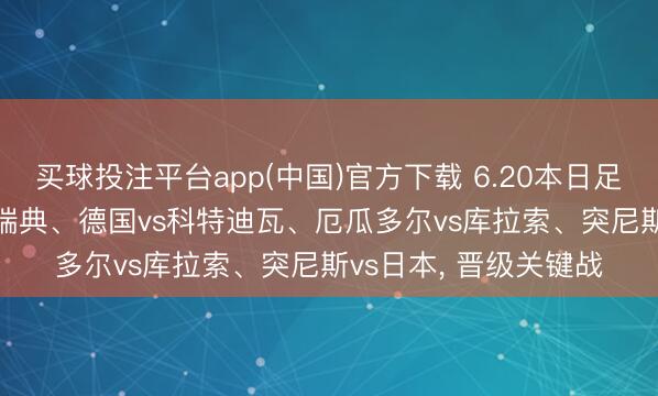 买球投注平台app(中国)官方下载 6.20本日足球分析预测， 荷兰vs瑞典、德国vs科特迪瓦、厄瓜多尔vs库拉索、突尼斯vs日本， 晋级关键战