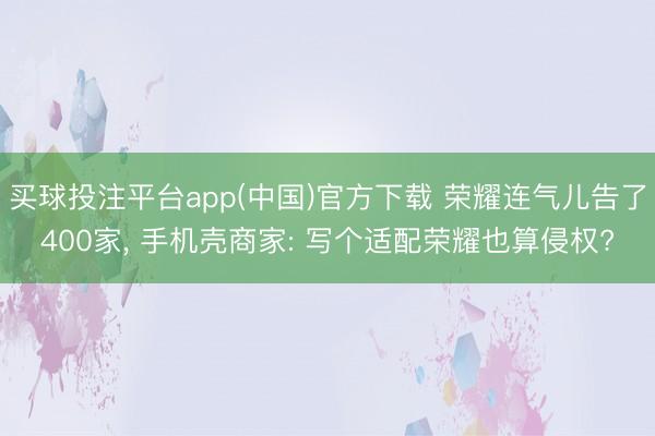 买球投注平台app(中国)官方下载 荣耀连气儿告了400家， 手机壳商家: 写个适配荣耀也算侵权?