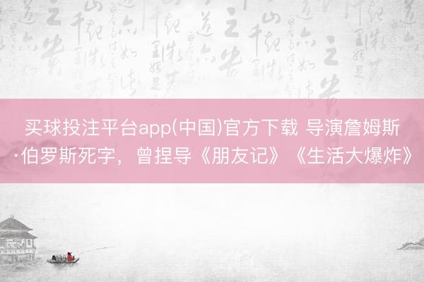 买球投注平台app(中国)官方下载 导演詹姆斯·伯罗斯死字，曾捏导《朋友记》《生活大爆炸》